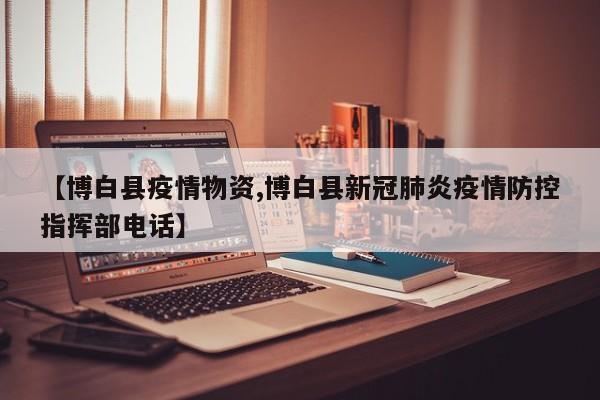【博白县疫情物资,博白县新冠肺炎疫情防控指挥部电话】