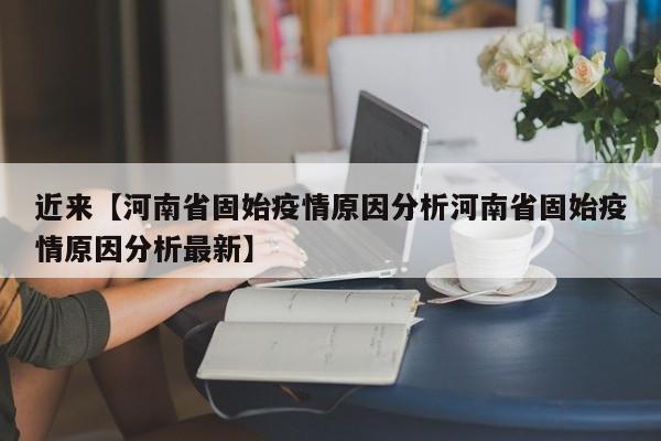 近来【河南省固始疫情原因分析河南省固始疫情原因分析最新】