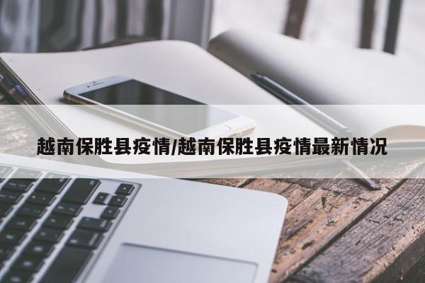 越南保胜县疫情/越南保胜县疫情最新情况