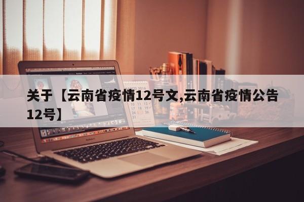 关于【云南省疫情12号文,云南省疫情公告12号】