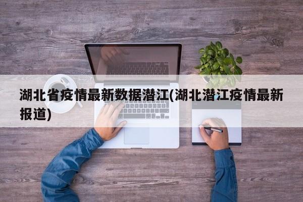 湖北省疫情最新数据潜江(湖北潜江疫情最新报道)