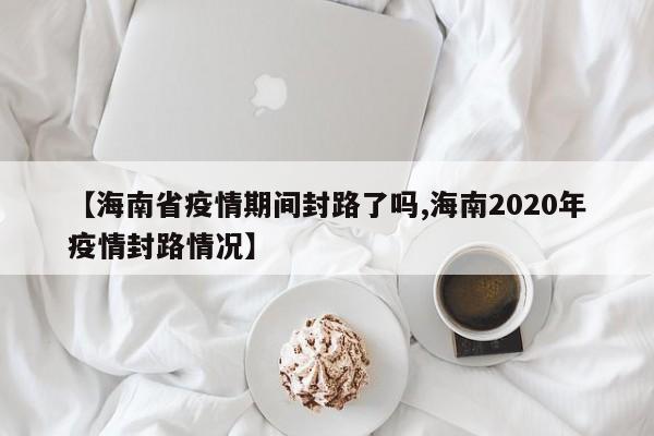 【海南省疫情期间封路了吗,海南2020年疫情封路情况】