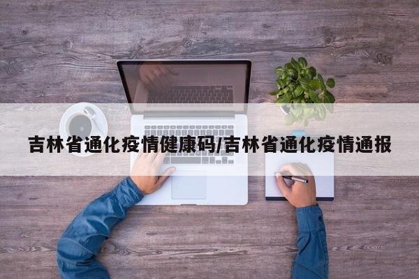 吉林省通化疫情健康码/吉林省通化疫情通报
