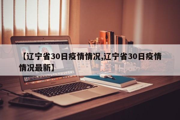 【辽宁省30日疫情情况,辽宁省30日疫情情况最新】