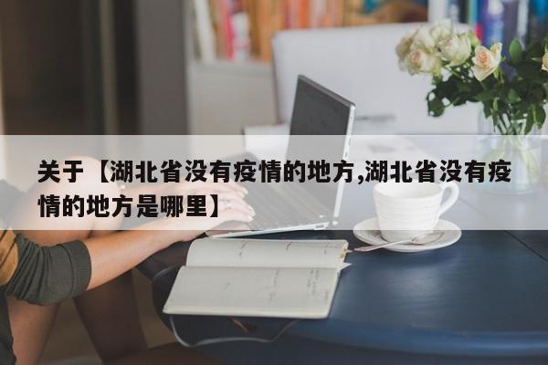 关于【湖北省没有疫情的地方,湖北省没有疫情的地方是哪里】