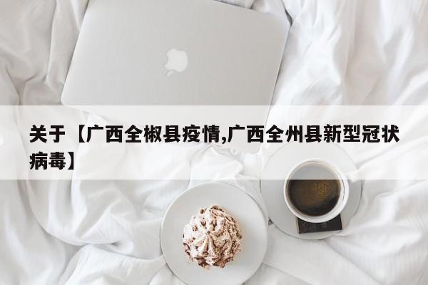 关于【广西全椒县疫情,广西全州县新型冠状病毒】