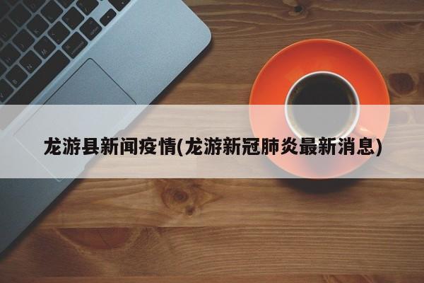 龙游县新闻疫情(龙游新冠肺炎最新消息)