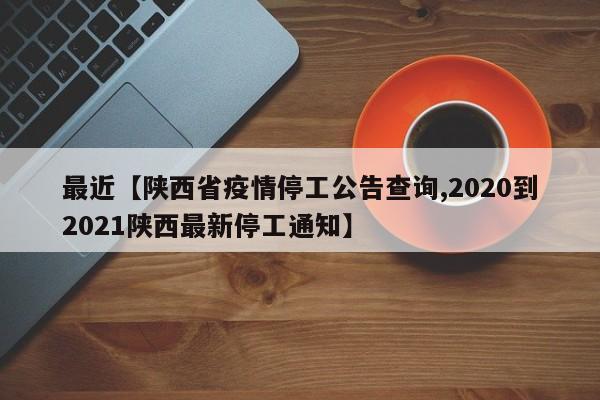 最近【陕西省疫情停工公告查询,2020到2021陕西最新停工通知】
