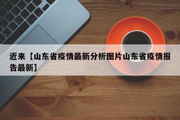 近来【山东省疫情最新分析图片山东省疫情报告最新】