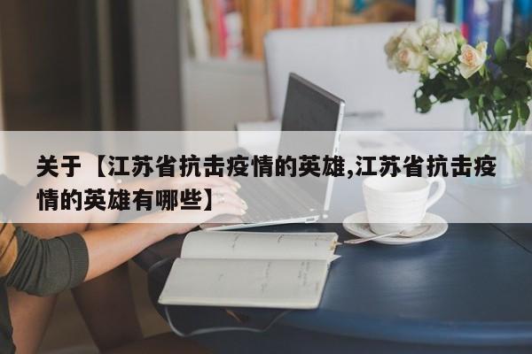 关于【江苏省抗击疫情的英雄,江苏省抗击疫情的英雄有哪些】