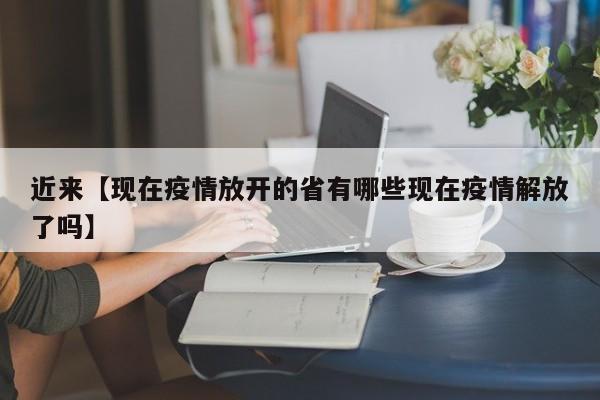 近来【现在疫情放开的省有哪些现在疫情解放了吗】