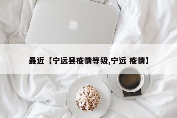 最近【宁远县疫情等级,宁远 疫情】