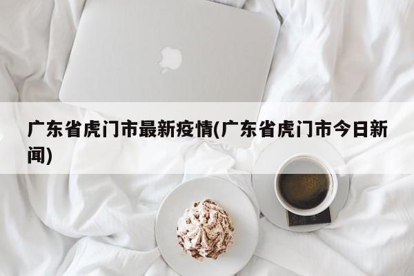 广东省虎门市最新疫情(广东省虎门市今日新闻)