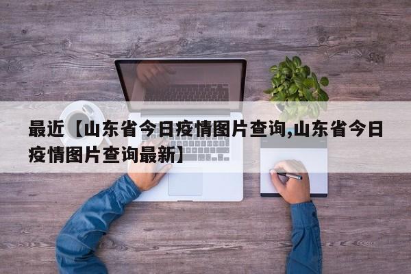 最近【山东省今日疫情图片查询,山东省今日疫情图片查询最新】