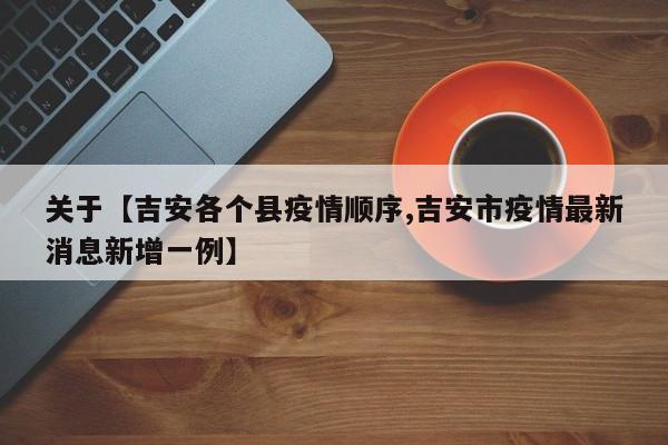 关于【吉安各个县疫情顺序,吉安市疫情最新消息新增一例】