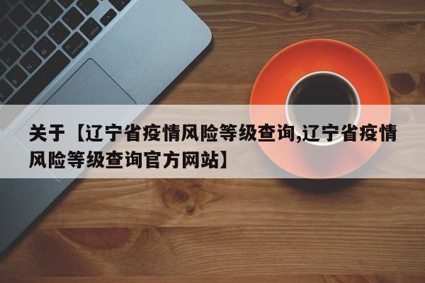 关于【辽宁省疫情风险等级查询,辽宁省疫情风险等级查询官方网站】