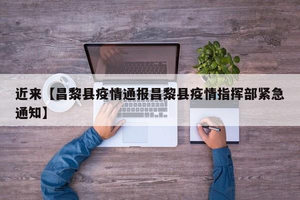 近来【昌黎县疫情通报昌黎县疫情指挥部紧急通知】