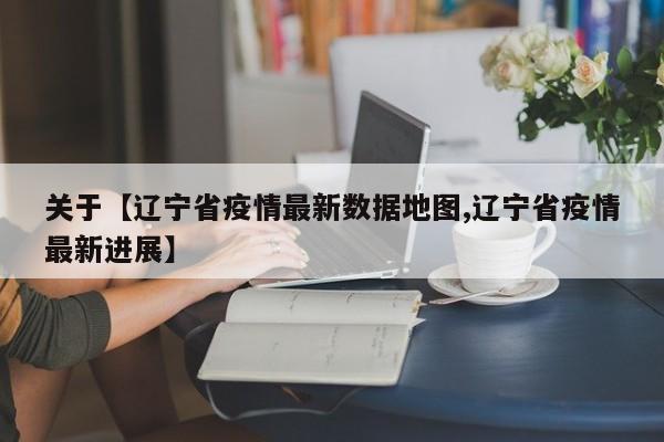 关于【辽宁省疫情最新数据地图,辽宁省疫情最新进展】