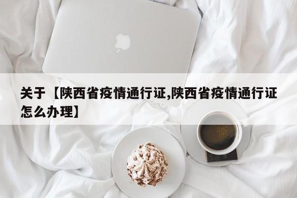 关于【陕西省疫情通行证,陕西省疫情通行证怎么办理】