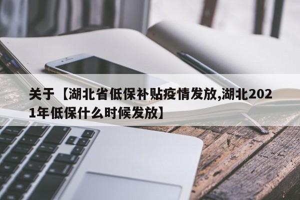 关于【湖北省低保补贴疫情发放,湖北2021年低保什么时候发放】