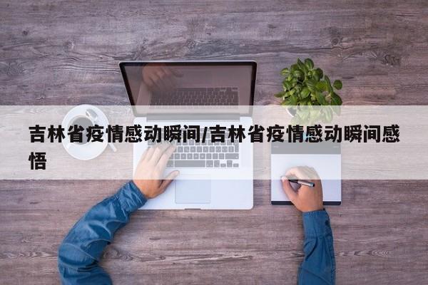 吉林省疫情感动瞬间/吉林省疫情感动瞬间感悟
