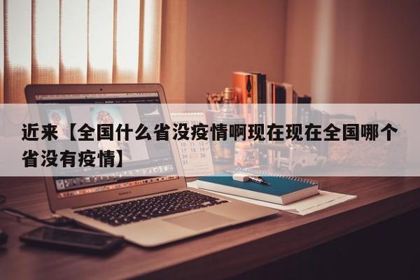 近来【全国什么省没疫情啊现在现在全国哪个省没有疫情】