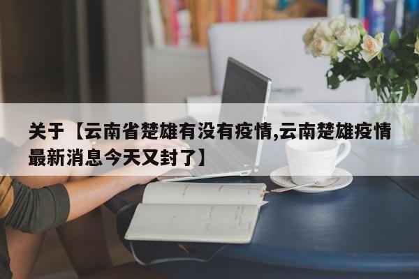 关于【云南省楚雄有没有疫情,云南楚雄疫情最新消息今天又封了】