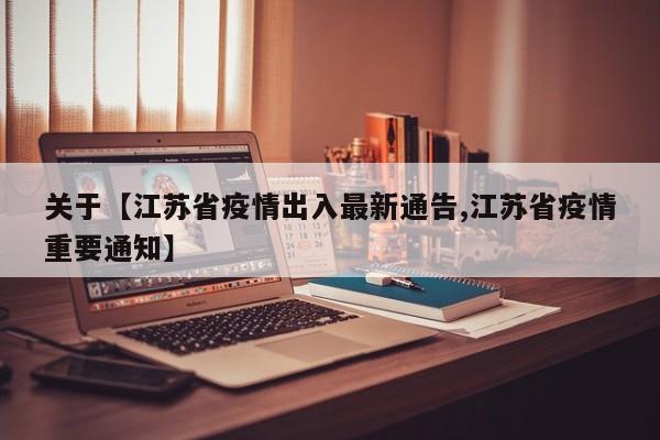 关于【江苏省疫情出入最新通告,江苏省疫情重要通知】
