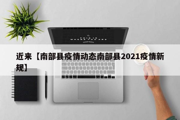 近来【南部县疫情动态南部县2021疫情新规】