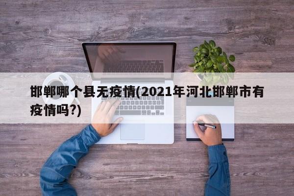 邯郸哪个县无疫情(2021年河北邯郸市有疫情吗?)