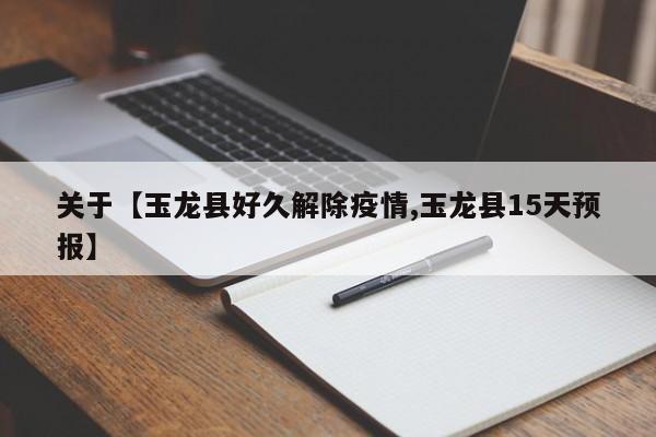 关于【玉龙县好久解除疫情,玉龙县15天预报】