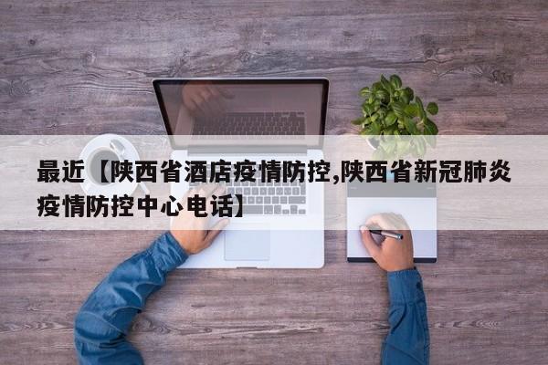 最近【陕西省酒店疫情防控,陕西省新冠肺炎疫情防控中心电话】