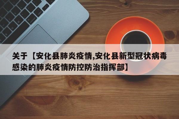 关于【安化县肺炎疫情,安化县新型冠状病毒感染的肺炎疫情防控防治指挥部】