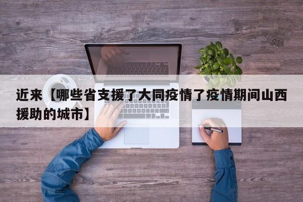 近来【哪些省支援了大同疫情了疫情期间山西援助的城市】