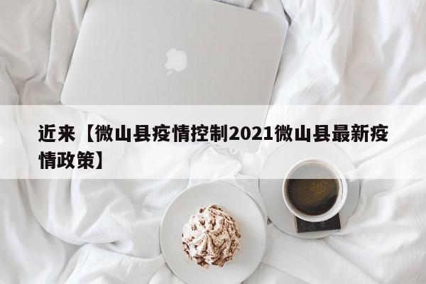 近来【微山县疫情控制2021微山县最新疫情政策】
