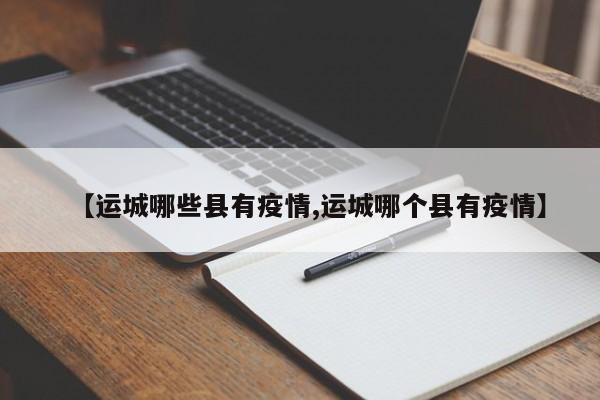 【运城哪些县有疫情,运城哪个县有疫情】