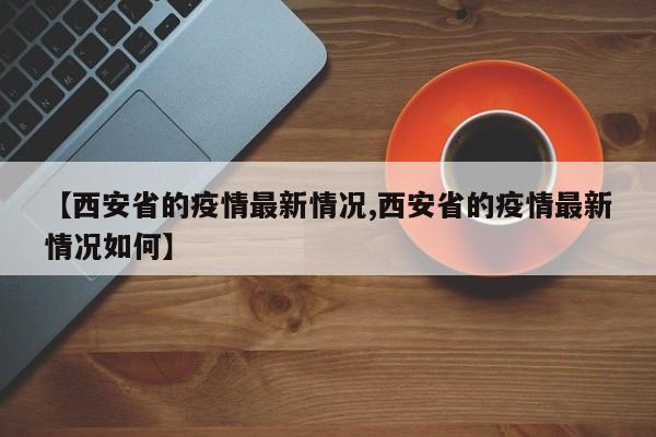 【西安省的疫情最新情况,西安省的疫情最新情况如何】