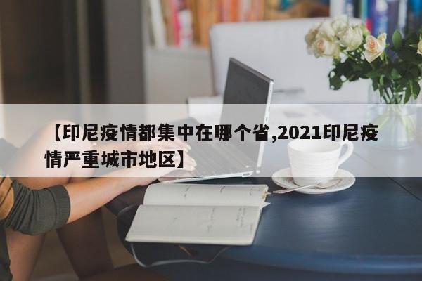 【印尼疫情都集中在哪个省,2021印尼疫情严重城市地区】