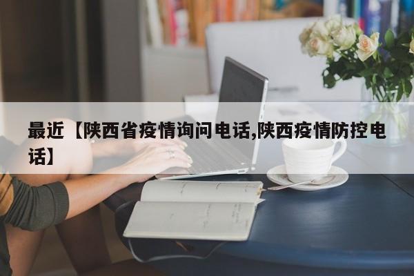 最近【陕西省疫情询问电话,陕西疫情防控电话】