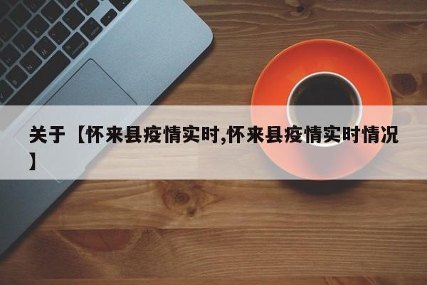 关于【怀来县疫情实时,怀来县疫情实时情况】