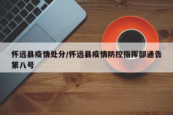 怀远县疫情处分/怀远县疫情防控指挥部通告第八号