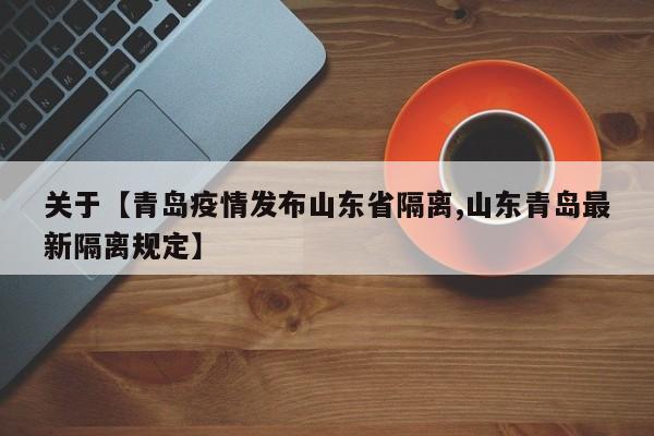 关于【青岛疫情发布山东省隔离,山东青岛最新隔离规定】