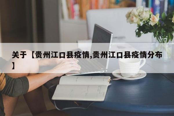 关于【贵州江口县疫情,贵州江口县疫情分布】