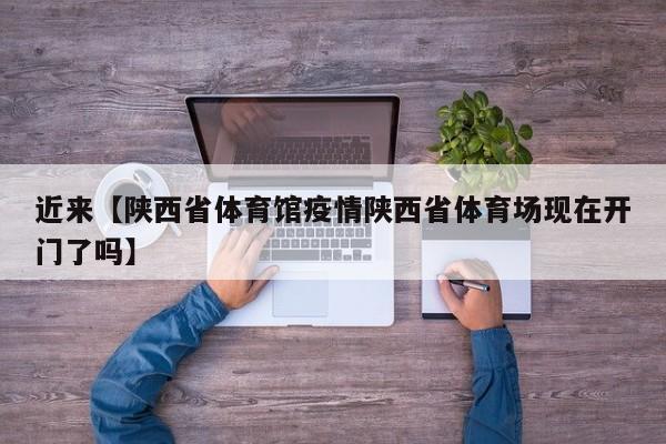 近来【陕西省体育馆疫情陕西省体育场现在开门了吗】