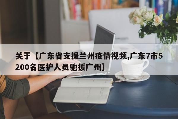 关于【广东省支援兰州疫情视频,广东7市5200名医护人员驰援广州】