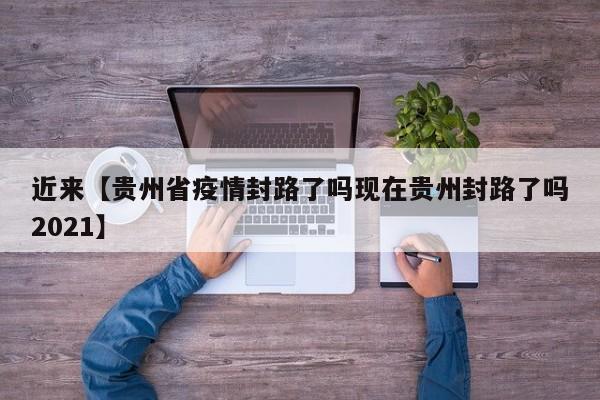 近来【贵州省疫情封路了吗现在贵州封路了吗2021】