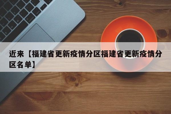 近来【福建省更新疫情分区福建省更新疫情分区名单】