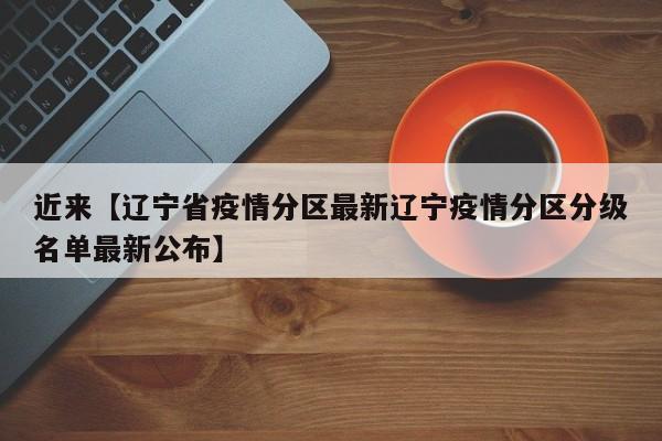近来【辽宁省疫情分区最新辽宁疫情分区分级名单最新公布】