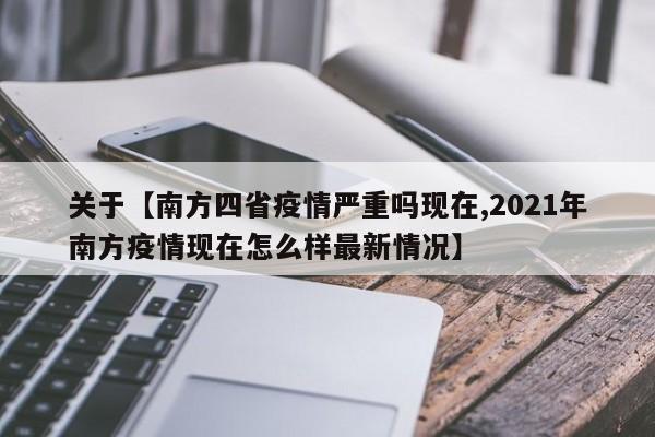 关于【南方四省疫情严重吗现在,2021年南方疫情现在怎么样最新情况】