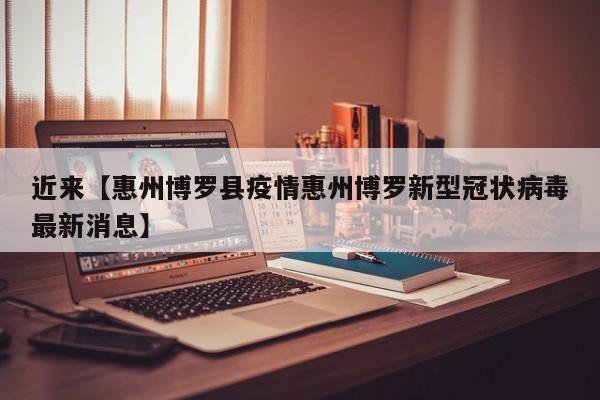 近来【惠州博罗县疫情惠州博罗新型冠状病毒最新消息】